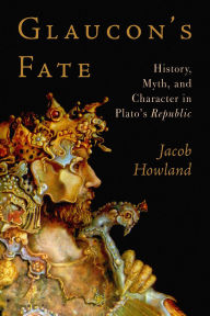 Title: Glaucon's Fate: History, Myth, and Character in Plato's Republic, Author: Jacob Howland