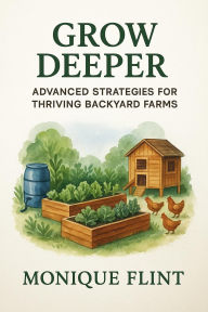 Title: Grow Deeper: Advanced Strategies For Thriving Backyard Farms, Author: Monique Flint