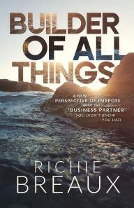 Title: Builder of All Things: A New Perspective of Purpose with the 'Business Partner' You Didn't Know You Had, Author: Richie Breaux