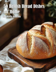 Title: 50 British Bread Dishes for Home, Author: Kelly Johnson