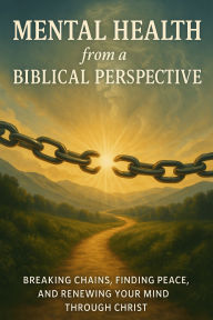 Title: Mental Health From A Biblical Perspective: Breaking Chains, Finding Peace, and Renewing Your Mind Through Christ, Author: Kelly Hoover