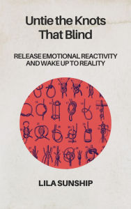Title: Untie the Knots That Blind: Release Emotional Reactivity and Wake Up to Reality, Author: Lila Sunship