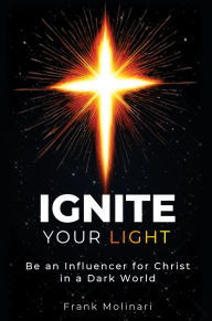 Title: Ignite Your Light: Be an Influencer for Christ in a Dark World, Author: Frank Molinari