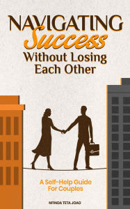 Title: Navigating Success Without Losing Each Other: A Self-Help Guide For Couples, Author: Nfinda Teta Joao