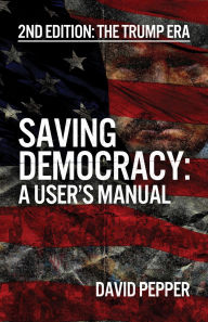 Title: Saving Democracy: A User's Manual for Every American: 2nd Edition: The Trump Era, Author: David Pepper