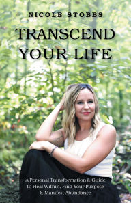 Title: Transcend Your Life: A Personal Transformation & Guide to Heal Within, Find Your Purpose, & Manifest Abundance, Author: Nicole Stobbs