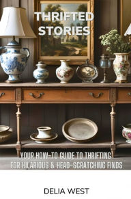 Title: Thrifted Stories: Your How-To Guide to Thrifting for Hilarious & Head-Scratching Finds, Author: Delia West