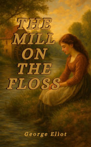 Title: The Mill on the Floss (Illustrated): A Victorian Classic Novel of Family, Identity, and the Quiet Struggles of Rural Life, Author: George Eliot