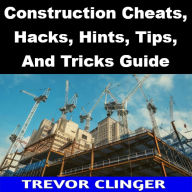 Title: Construction Cheats, Hacks, Hints, Tips, And Tricks Guide, Author: Trevor Clinger