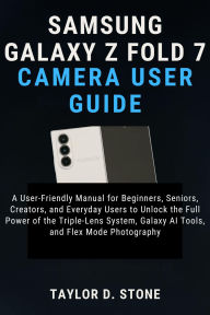 Title: Samsung Galaxy Z Fold 7 Camera User Guide: A User-Friendly Manual for Beginners, Seniors, Creators, and Everyday Users to Unlock the Full Power of the Triple-Lens, Author: Stone Taylor D.