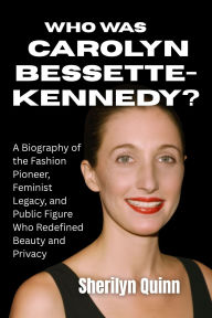 Title: Who was Carolyn Bessette-Kennedy?: A Biography of the Fashion Pioneer, Feminist Legacy, and Public Figure Who Redefined Beauty and Privacy, Author: Harper Quinn