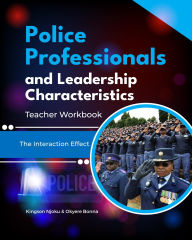 Title: Police Professionals and Leadership Characteristics Teacher Workbook: The Interaction Effect, Author: Kingson Njoku
