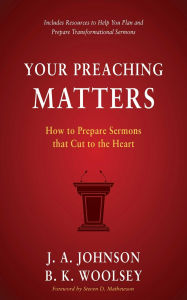 Title: Your Preaching Matters: How to Prepare Sermons that Cut to the Heart, Author: J. A. Johnson