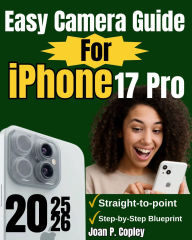 Title: Easy Camera Guide for iPhone 17 Pro: A Complete Step-by-Step Guide with Pro Tips, Shooting Modes, and Practical Skills for Content Creators, Author: Joan P. Copley