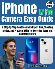 Title: iPhone 17 Pro Camera Easy Guide: A Step-by-Step Handbook with Expert Tips, Shooting Modes, and Practical Skills for Everyday Users and Content Creators, Author: Donnie M. Mckinney