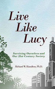Title: Live Like Lucy: Surviving Ourselves and Our 21st Century Society, Author: Richard W. Hamilton Ph.D.