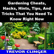 Title: Gardening Cheats, Hacks, Hints, Tips, And Tricks That You Need To Know Right Now, Author: Trevor Clinger