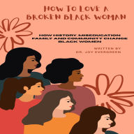 Title: How to Love A Broken Black Woman: ( How History, Miseducation Family and Community Change Black Women ), Author: Dr. Joy Evergreen