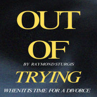 Title: OUT OF TRYING: ( WHEN IT IS TIME FOR A DIVORCE ), Author: Raymond Sturgis
