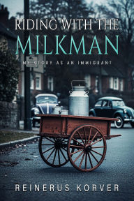 Title: Riding with the Milkman: My story as an immigrant, Author: Reinerus Korver