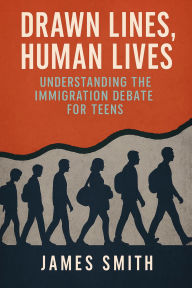 Title: Drawn Lines, Human Lives: Understanding the Immigration Debate for Teens, Author: James Smith