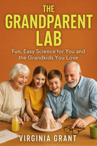Title: The Grandparent Lab: Fun, Easy Science for You and the Grandkids You Love, Author: Virgnia Grant