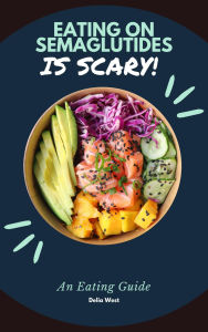 Title: Eating on Semaglutides; IS SCARY: A Practical Guide for Managing Symptoms and Making Healthier Choices, Author: Delia West