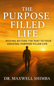 Title: The Purpose Filled Life: Moving Beyond the Past to Your Amazing, Purpose Filled Life, Author: Maxwell Shimba