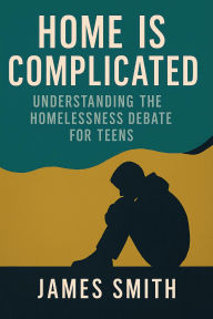 Title: Home Is Complicated: Understanding the Homelessness Debate for Teens, Author: James Smith