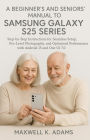 A BEGINNER'S AND SENIORS' MANUAL TO SAMSUNG GALAXY S25 SERIES: Step-by-Step Instructions for Seamless Setup, Pro-Level Photography, and Optimized Performance with Android 15