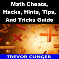 Title: Math Cheats, Hacks, Hints, Tips, And Tricks Guide, Author: Trevor Clinger
