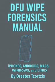 Title: DFU WIPE FORENSICS MANUAL iPHONES, ANDROIDS, MACS, WINDOWS, and LINUX By Orestes Tzortzis, Author: Orestes Tzortzis
