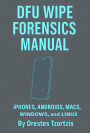 DFU WIPE FORENSICS MANUAL iPHONES, ANDROIDS, MACS, WINDOWS, and LINUX By Orestes Tzortzis