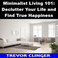 Title: Minimalist Living 101: Declutter Your Life and Find True Happiness, Author: Trevor Clinger