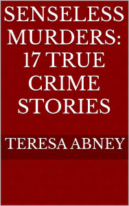 Title: Senseless Murders: 17 True Crime Stories, Author: Teresa Abney