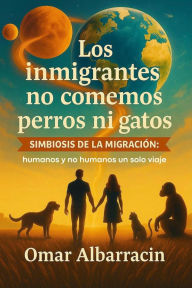Title: Los inmigrantes no comemos perros ni gatos: Simbiosis de la migración: humanos y no humanos, un solo viaje, Author: Omar Albarracin