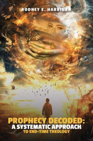 Title: Prophecy Decoded: A Systematic Approach to End-Time Theology, Author: DR. RODNEY E. HARRIGAN