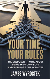 Title: Your Time, Your Rules: The Unspoken Truths About Being Your Own Boss and Building a Life You Love, Author: James Wyrostek