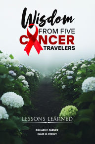 Title: WISDOM FROM FIVE CANCER TRAVELERS: LESSONS LEARNED, Author: Richard E. Farmer