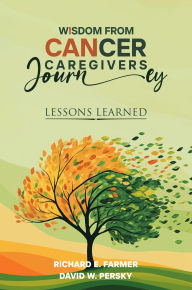 Title: WISDOM FROM CANCER CAREGIVERS JOURNEY: LESSONS LEARNED, Author: Richard E. Farmer
