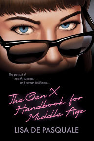 Title: The Gen X Handbook for Middle Age: The Pursuit of Health, Success, and Human Fulfillment, Author: Lisa De Pasquale