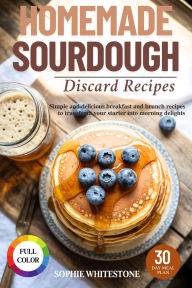 Title: Homemade Sourdough Discard Recipes: Simple and Delicious Breakfast and Brunch Recipes to Transform Your Starter into Morning Delights, Author: Sophie Whitestone