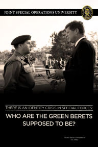 Title: There is an Identity Crisis in Special Forces: Who are the Green Berets supposed to be?, Author: United States Government Us Army