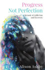 Progress Not Perfection: a Memoir of Addiction and Recovery