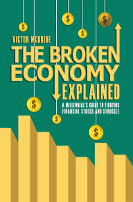 Title: THE BROKEN ECONOMY EXPLAINED: A MILLENNIAL'S GUIDE TO FIGHTING FINANCIAL STRESS AND STRUGGLE, Author: Victor McBride
