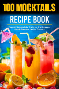 Title: 100 Mocktails Recipe Book: Flavorful Non-Alcoholic Drinks for Any Occasion. Classic Favorites, Healthy Boosters, Author: Zihad Kabir