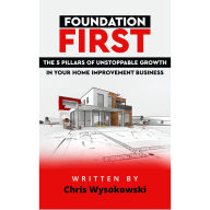 Title: Foundation First:: The Five Pillars of Unstoppable Growth in Your Home Improvement Business, Author: Chris Wysokowski