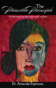 Title: The Priscilla Principle: A faith-based perspective on grief and loss, Author: Dr. Amanda Espinoza
