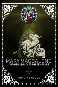 Title: MARY MAGDALENE AND HER LEGACY TO THE TEMPLARS, Author: Antoine Nolla Alberola