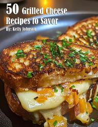 Title: 50 Grilled Cheese Recipes to Savor, Author: Kelly Johnson